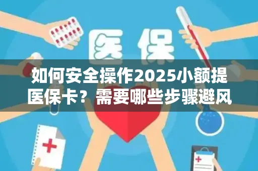如何安全操作2025小额提医保卡？需要哪些步骤避风险？
